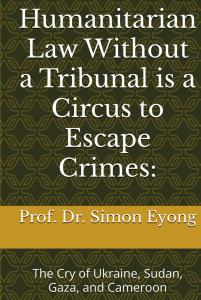 Humanitarian Law Without A Tribunal Is A Circus For Escape Crimes: The Cry Of Ukraine, Sudan, Gaza, And Cameroon